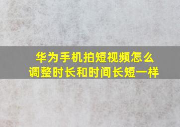 华为手机拍短视频怎么调整时长和时间长短一样