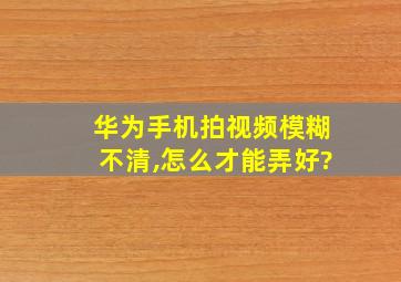 华为手机拍视频模糊不清,怎么才能弄好?