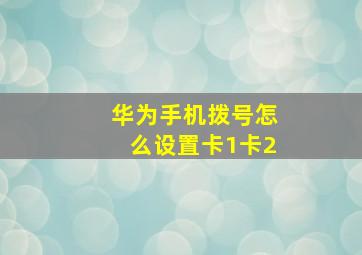 华为手机拨号怎么设置卡1卡2