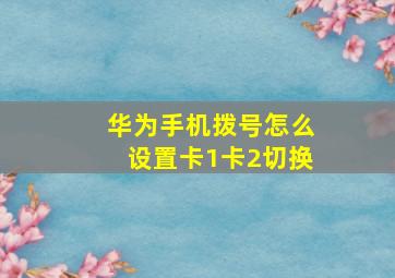 华为手机拨号怎么设置卡1卡2切换