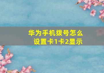 华为手机拨号怎么设置卡1卡2显示