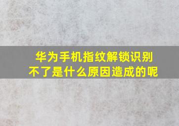 华为手机指纹解锁识别不了是什么原因造成的呢