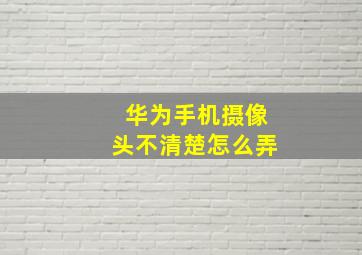 华为手机摄像头不清楚怎么弄