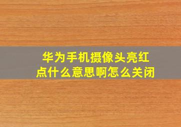 华为手机摄像头亮红点什么意思啊怎么关闭