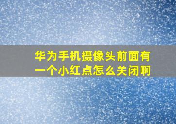 华为手机摄像头前面有一个小红点怎么关闭啊