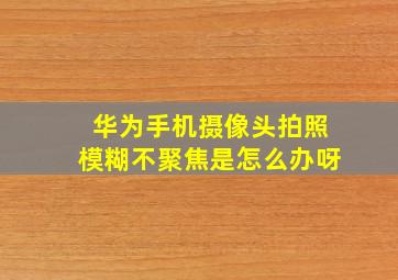 华为手机摄像头拍照模糊不聚焦是怎么办呀