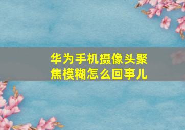 华为手机摄像头聚焦模糊怎么回事儿