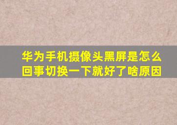 华为手机摄像头黑屏是怎么回事切换一下就好了啥原因