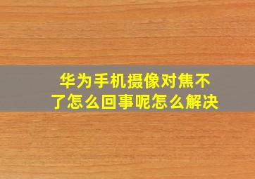 华为手机摄像对焦不了怎么回事呢怎么解决