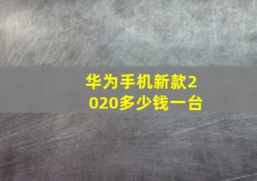 华为手机新款2020多少钱一台