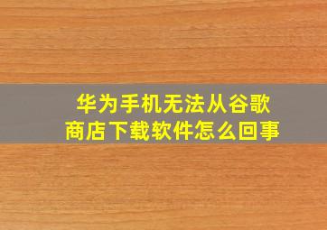 华为手机无法从谷歌商店下载软件怎么回事