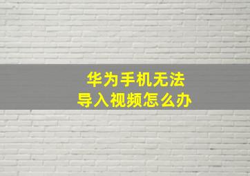 华为手机无法导入视频怎么办