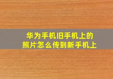 华为手机旧手机上的照片怎么传到新手机上