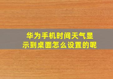 华为手机时间天气显示到桌面怎么设置的呢