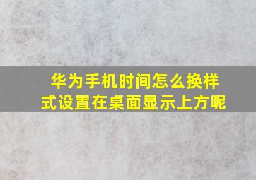 华为手机时间怎么换样式设置在桌面显示上方呢