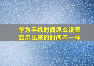 华为手机时间怎么设置显示出来的时间不一样