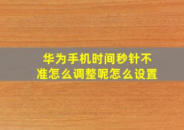 华为手机时间秒针不准怎么调整呢怎么设置