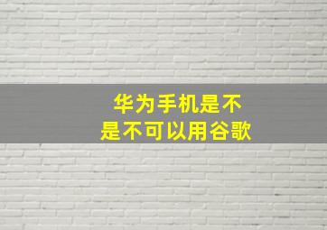 华为手机是不是不可以用谷歌