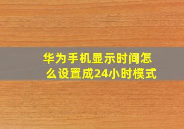 华为手机显示时间怎么设置成24小时模式