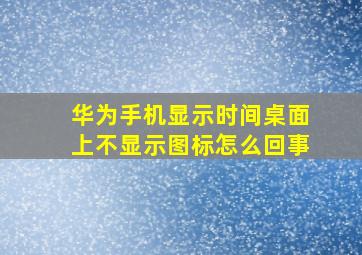 华为手机显示时间桌面上不显示图标怎么回事