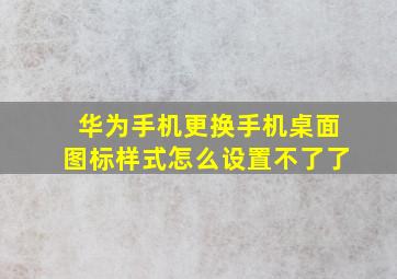 华为手机更换手机桌面图标样式怎么设置不了了