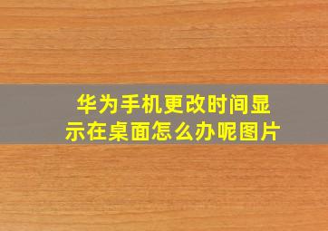 华为手机更改时间显示在桌面怎么办呢图片