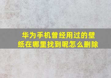 华为手机曾经用过的壁纸在哪里找到呢怎么删除