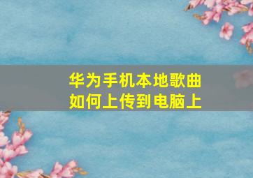 华为手机本地歌曲如何上传到电脑上