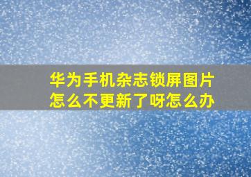 华为手机杂志锁屏图片怎么不更新了呀怎么办