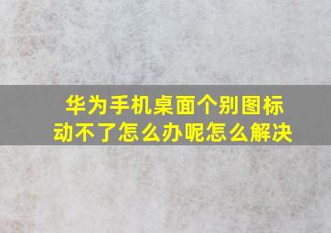 华为手机桌面个别图标动不了怎么办呢怎么解决