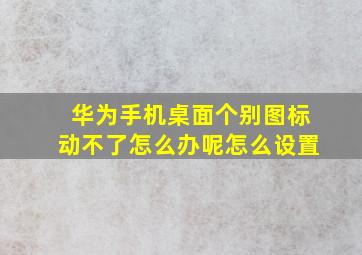 华为手机桌面个别图标动不了怎么办呢怎么设置