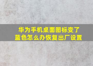 华为手机桌面图标变了蓝色怎么办恢复出厂设置