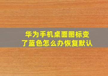 华为手机桌面图标变了蓝色怎么办恢复默认