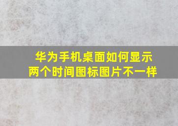 华为手机桌面如何显示两个时间图标图片不一样