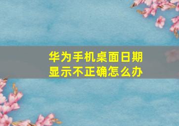 华为手机桌面日期显示不正确怎么办