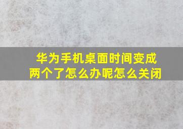 华为手机桌面时间变成两个了怎么办呢怎么关闭