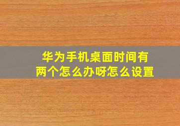 华为手机桌面时间有两个怎么办呀怎么设置