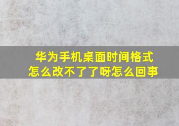 华为手机桌面时间格式怎么改不了了呀怎么回事