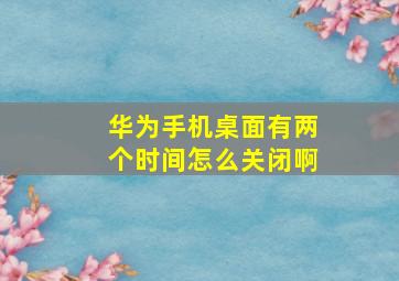 华为手机桌面有两个时间怎么关闭啊