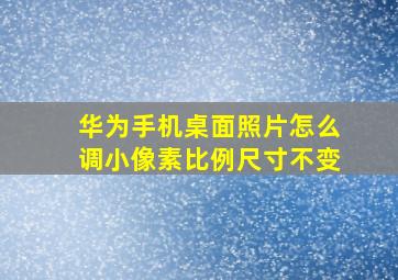 华为手机桌面照片怎么调小像素比例尺寸不变