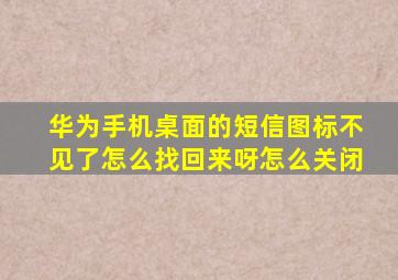 华为手机桌面的短信图标不见了怎么找回来呀怎么关闭