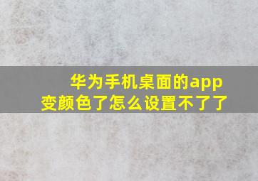 华为手机桌面的app变颜色了怎么设置不了了