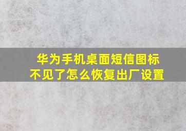 华为手机桌面短信图标不见了怎么恢复出厂设置