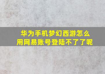 华为手机梦幻西游怎么用网易账号登陆不了了呢