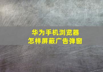 华为手机浏览器怎样屏蔽广告弹窗