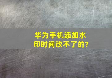 华为手机添加水印时间改不了的?