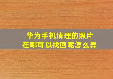 华为手机清理的照片在哪可以找回呢怎么弄