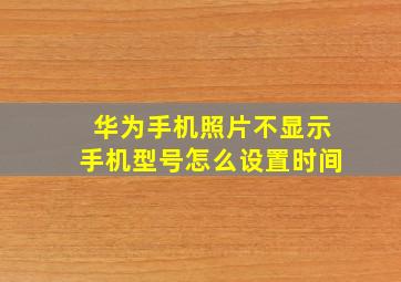 华为手机照片不显示手机型号怎么设置时间