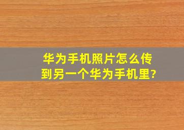 华为手机照片怎么传到另一个华为手机里?