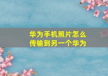 华为手机照片怎么传输到另一个华为